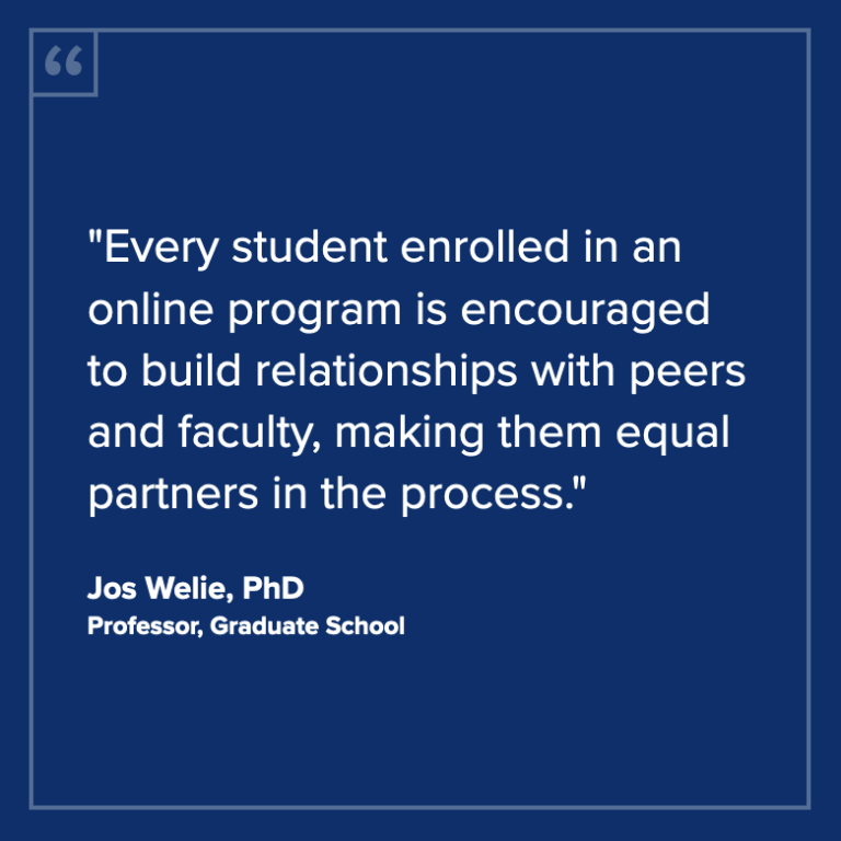 "Every student enrolled in an online program is encouraged to build relationships with peers and faculty, making them equal partners in the process." - Jos Welie, PhD